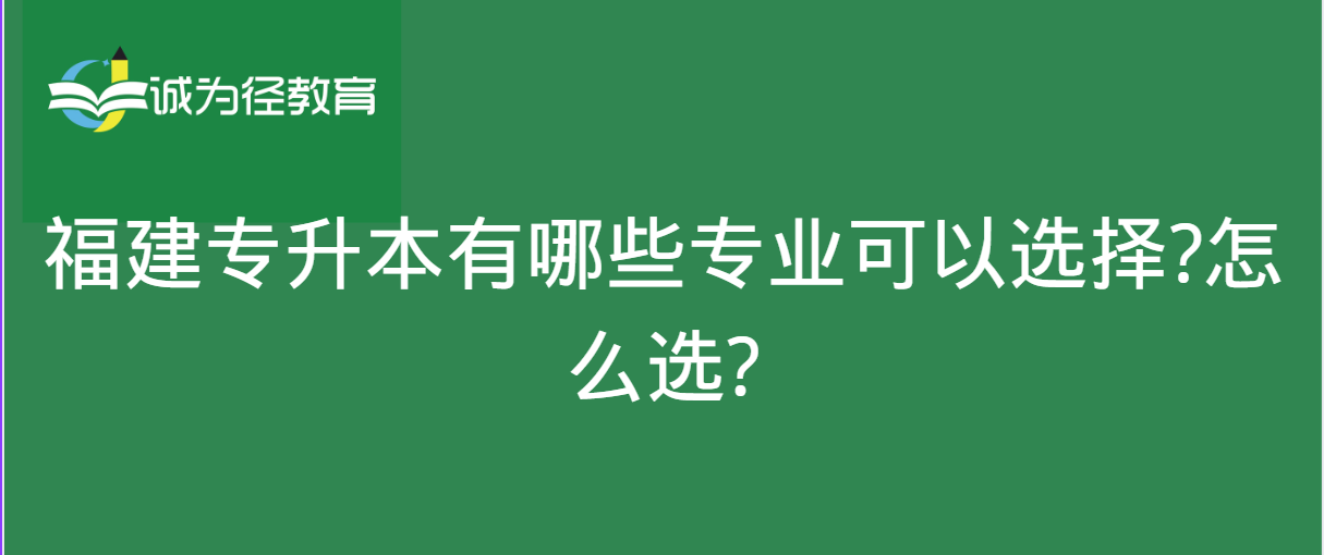 福建专升本有哪些专业可以选择?怎么选?