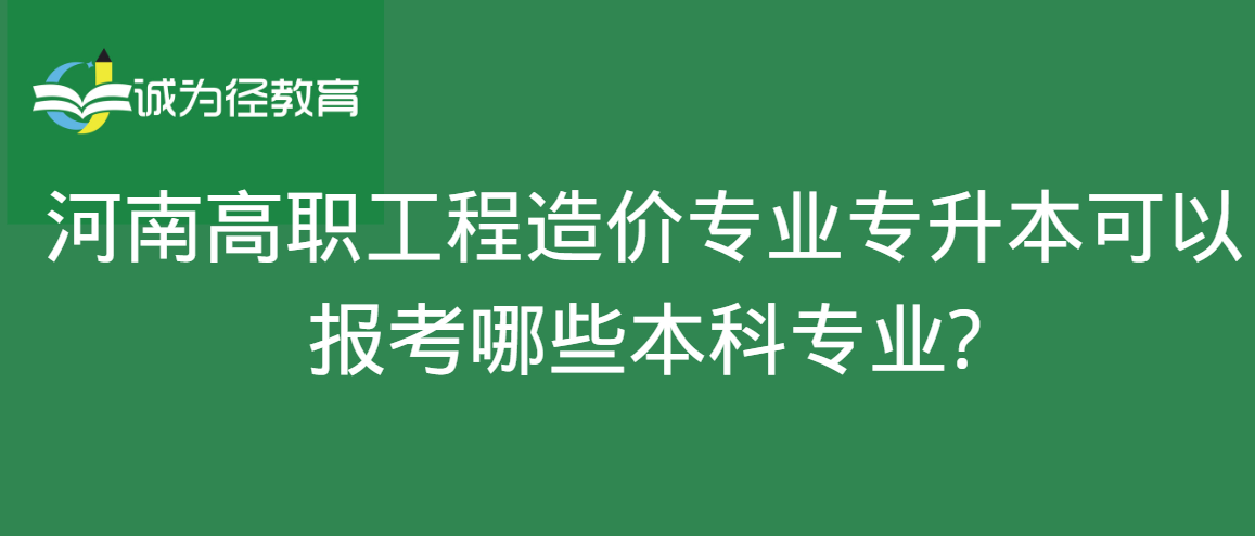 河南高职工程造价专业专升本可以报考哪些本科专业?