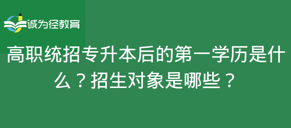 高职统招专升本后的第一学历是什么？招生对象是哪些？