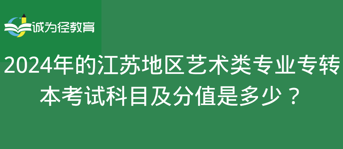 2024年的江苏地区艺术类专业专转本考试科目及分值是多少？