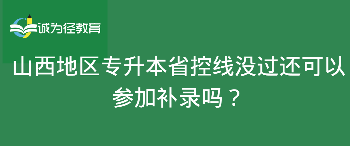 山西地区专升本省控线没过还可以参加补录吗？