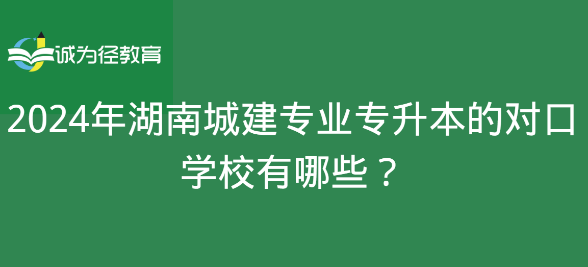 2024年湖南城建专业专升本的对口学校有哪些？