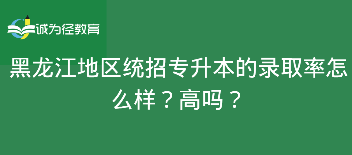 黑龙江地区统招专升本的录取率怎么样？高吗？