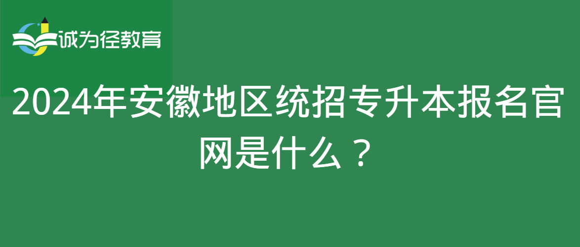 2024年安徽地区统招专升本报名官网是什么？