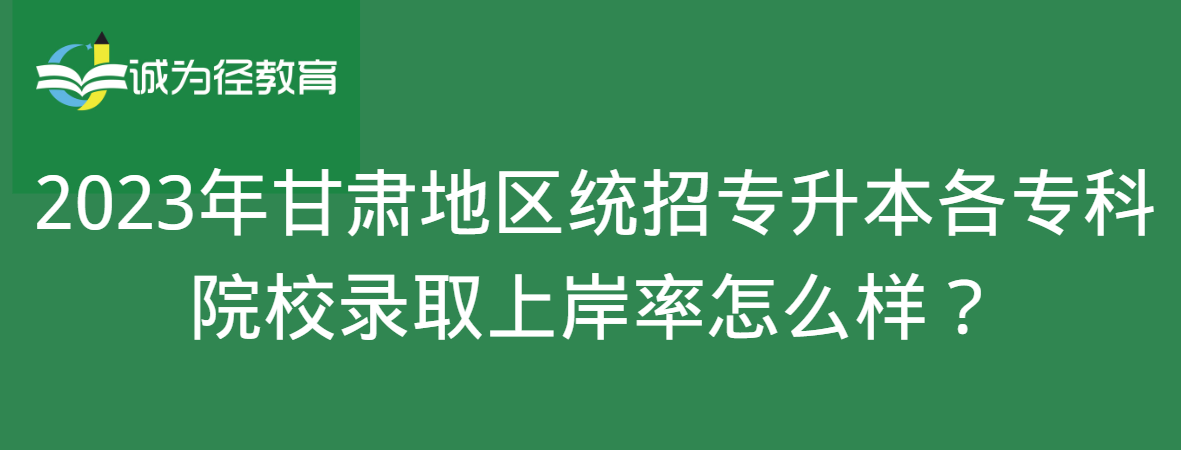 2023年甘肃地区统招专升本各专科院校录取上岸率怎么样？