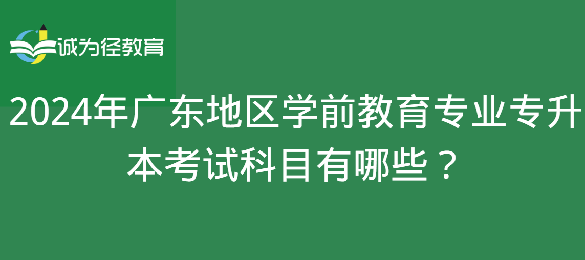 2024年广东地区学前教育专业专升本考试科目有哪些？