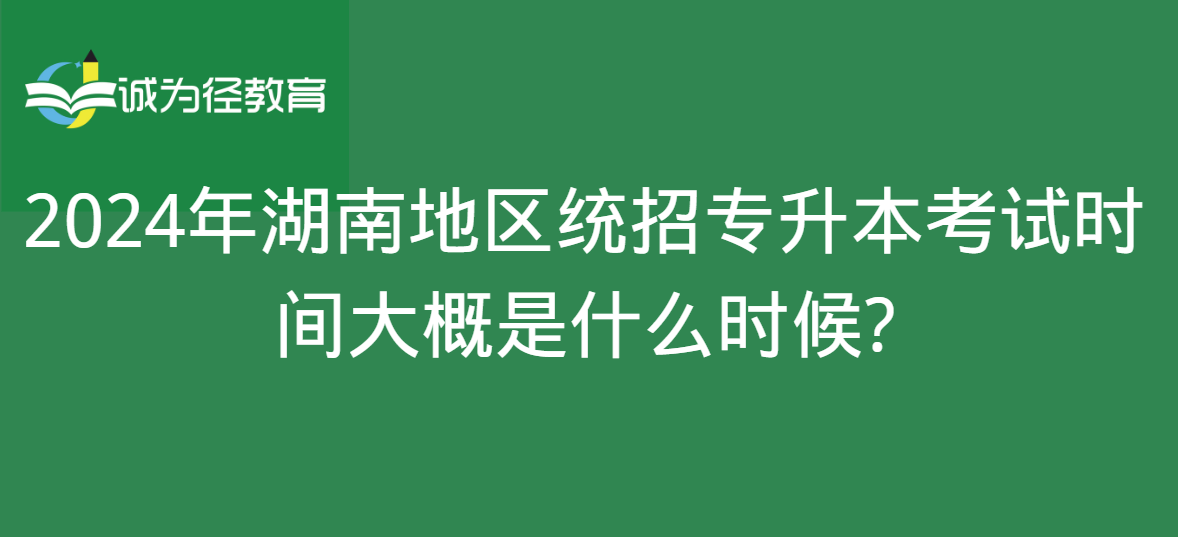 2024年湖南地区统招专升本考试时间大概是什么时候?