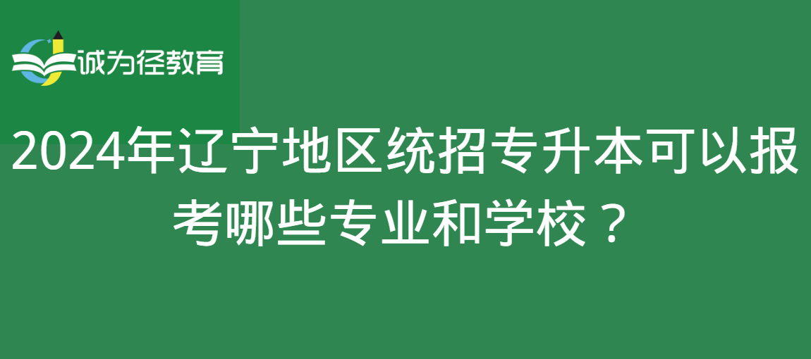 2024年辽宁地区统招专升本可以报考哪些专业和学校？