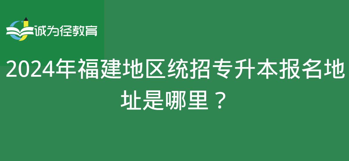 2024年福建地区统招专升本报名地址是哪里？