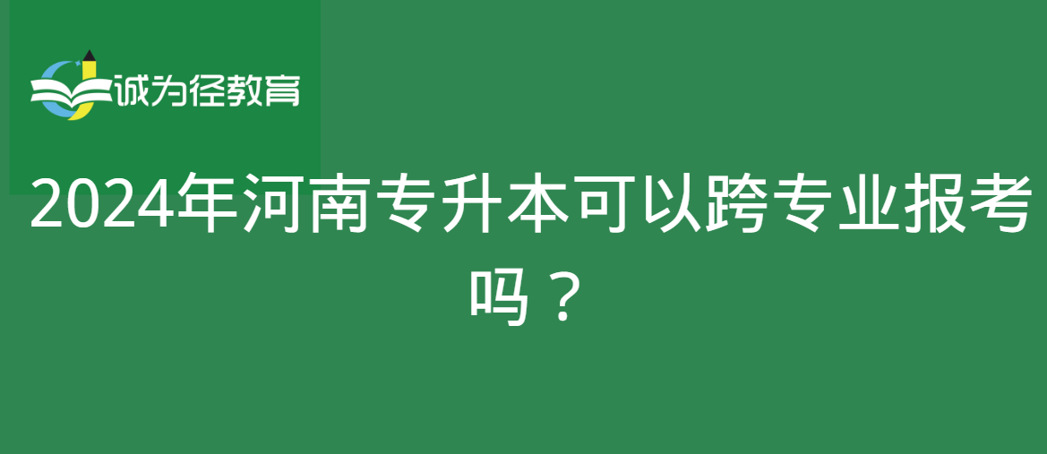 2024年河南专升本可以跨专业报考吗？