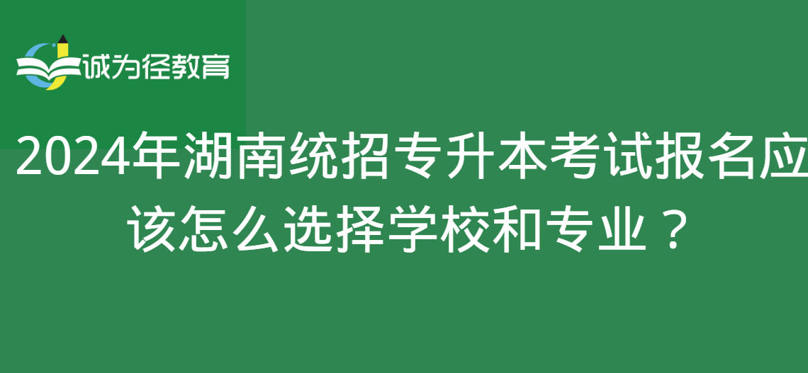 2024年湖南统招专升本考试报名应该怎么选择学校和专业？