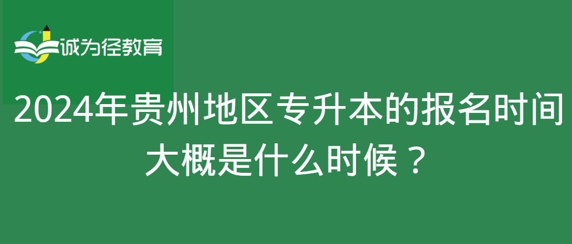 2024年贵州地区专升本的报名时间大概是什么时候？