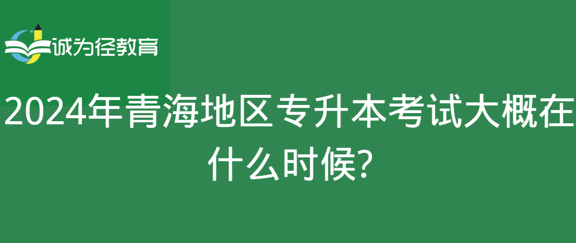 2024年青海地区专升本考试大概在什么时候？