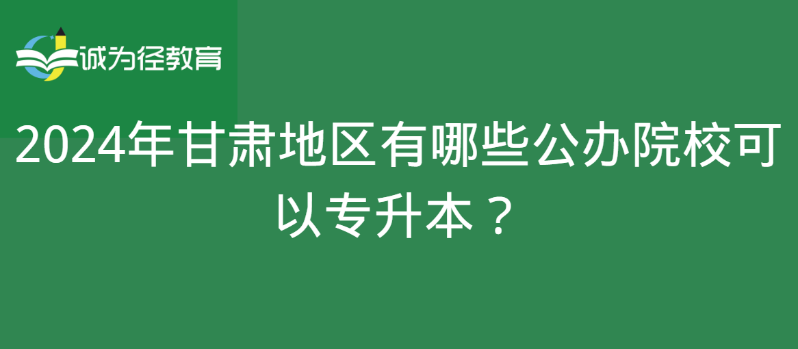 2024年甘肃地区有哪些公办院校可以专升本？