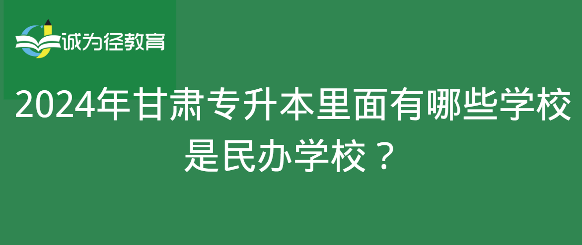 2024年甘肃专升本里面有哪些学校是民办学校？