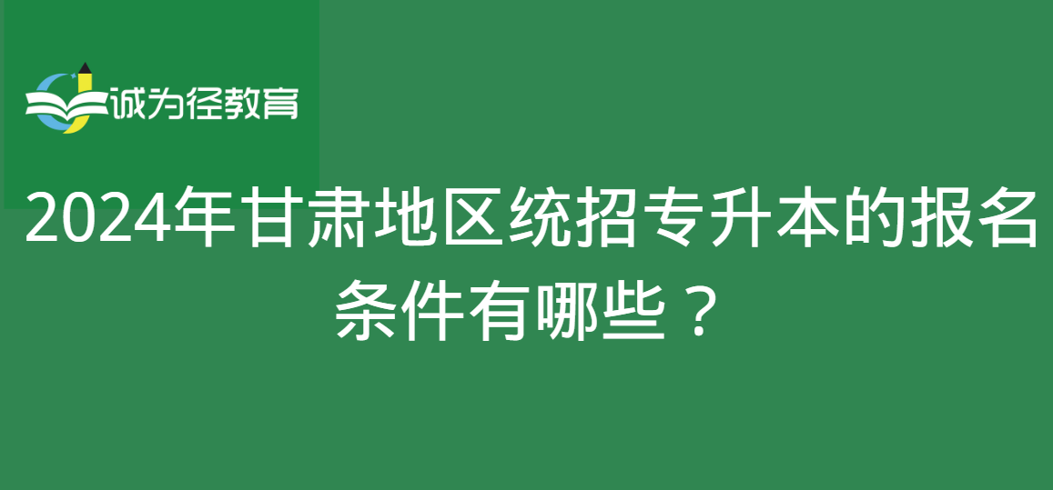 2024年甘肃地区统招专升本的报名条件有哪些？