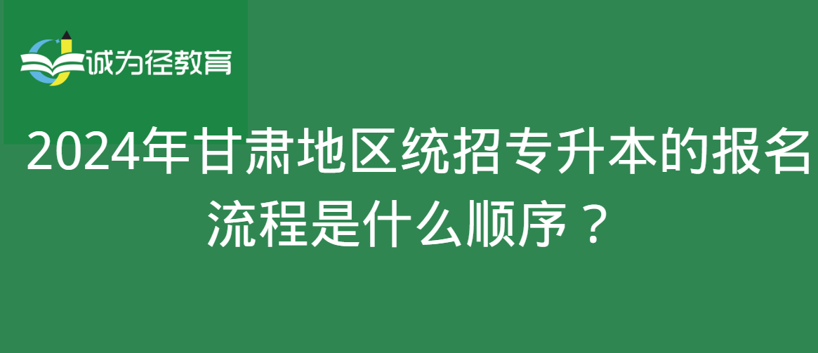 2024年甘肃地区统招专升本的报名流程是什么顺序？