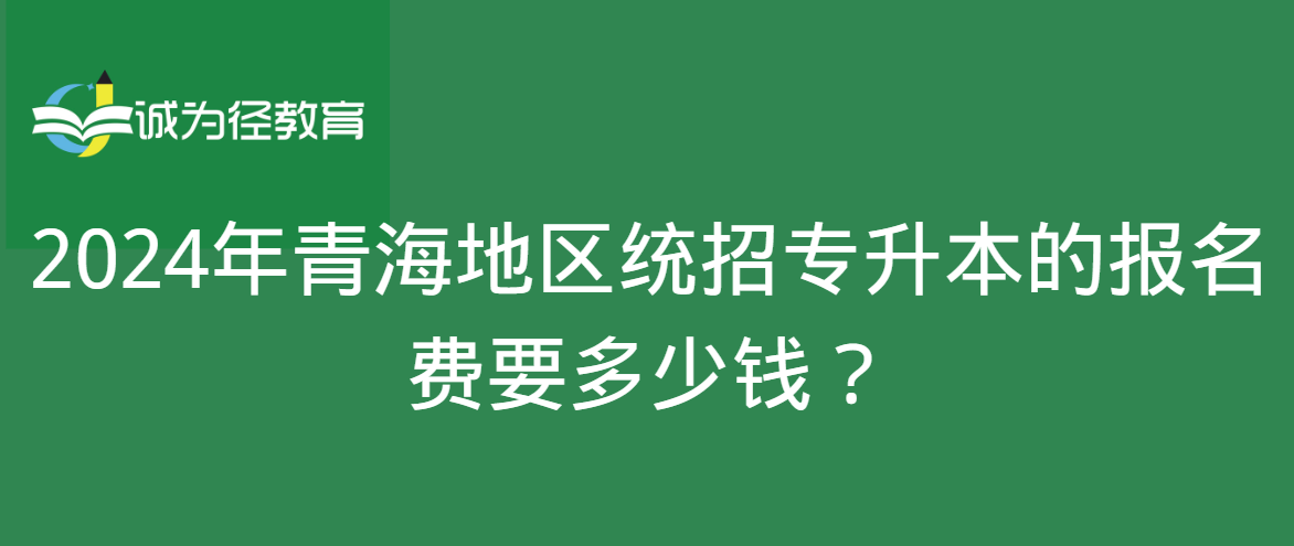 2024年青海地区统招专升本的报名费要多少钱？