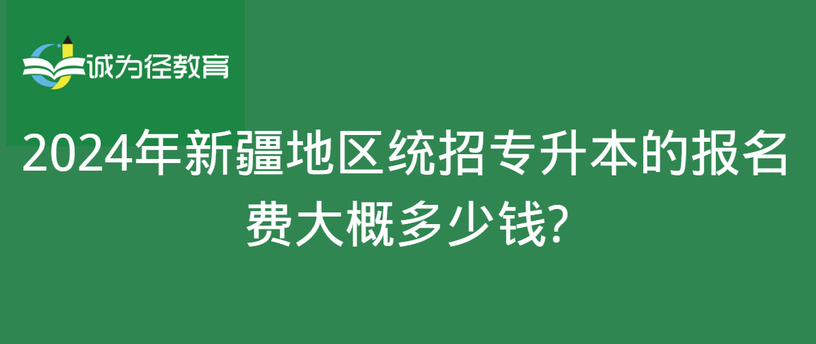 2024年新疆地区统招专升本的报名费大概多少钱?