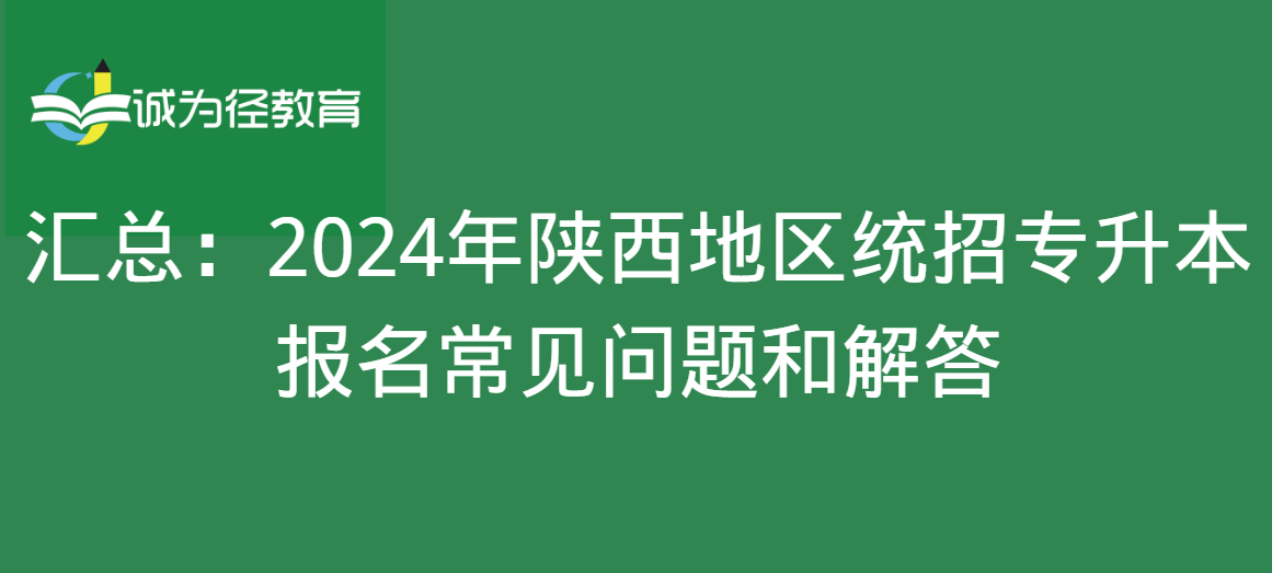 汇总：2024年陕西地区统招专升本报名常见问题和解答