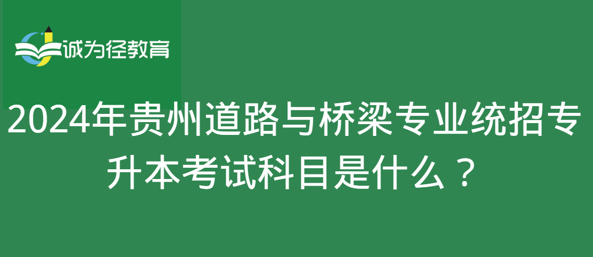 2024年贵州道路与桥梁专业统招专升本考试科目是什么？