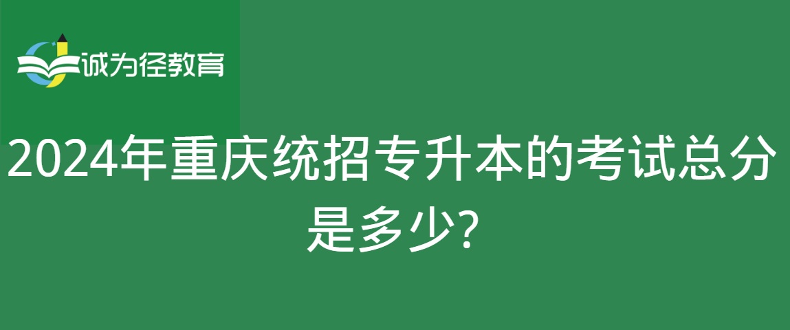 　2024年重庆统招专升本的考试总分是多少?