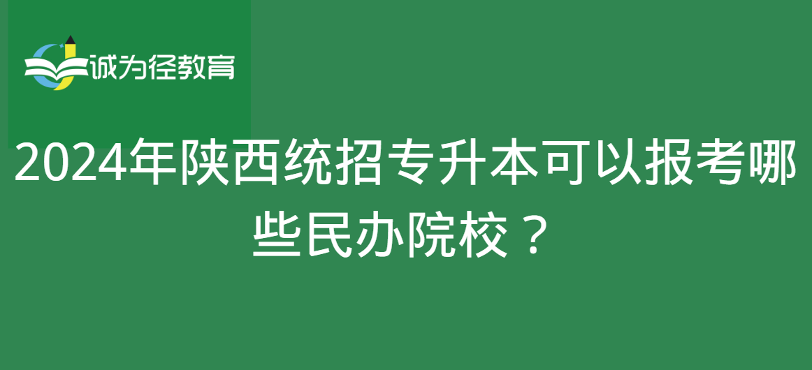 2024年陕西统招专升本可以报考哪些民办院校？