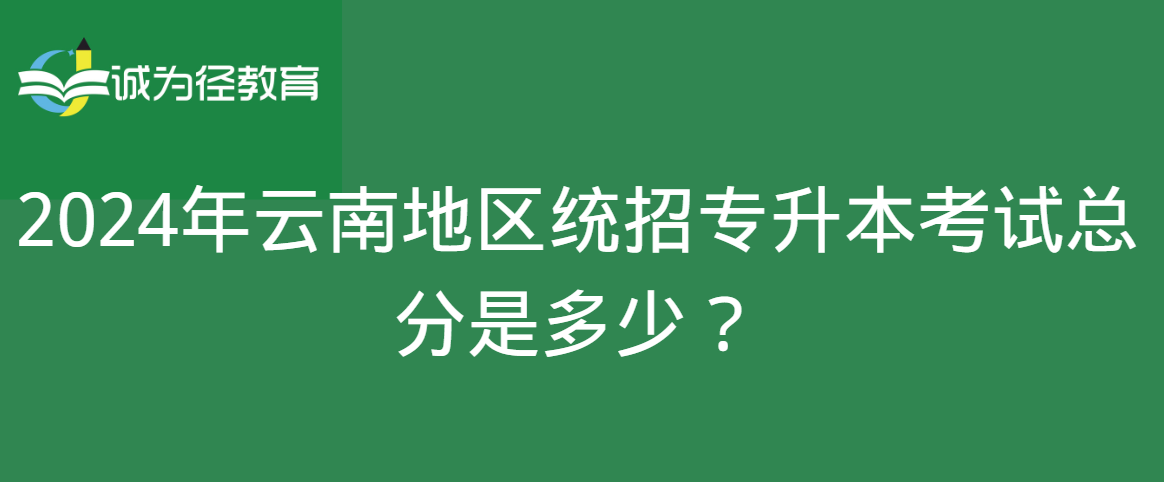 2024年云南地区统招专升本考试总分是多少？