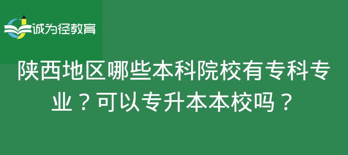 陕西地区哪些本科院校有专科专业？可以专升本本校吗？