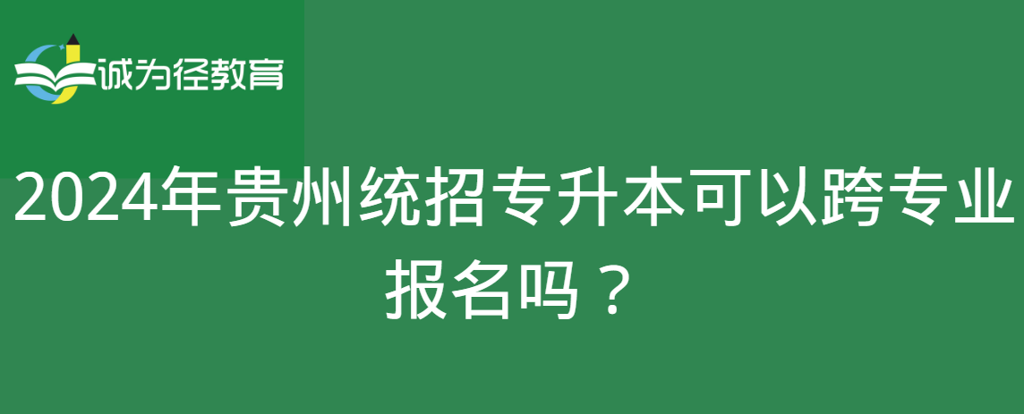 2024年贵州统招专升本可以跨专业报名吗？