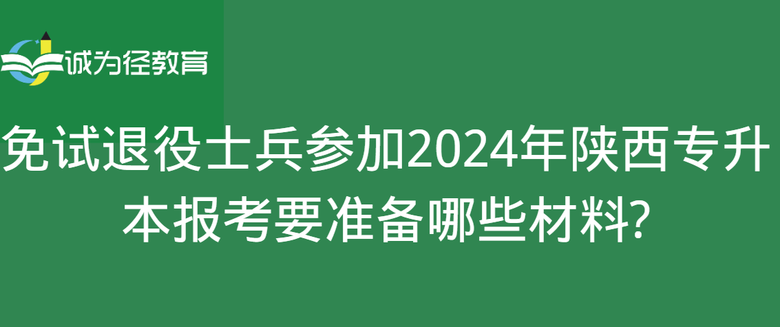 免试退役士兵参加2024年陕西专升本报考要准备哪些材料?