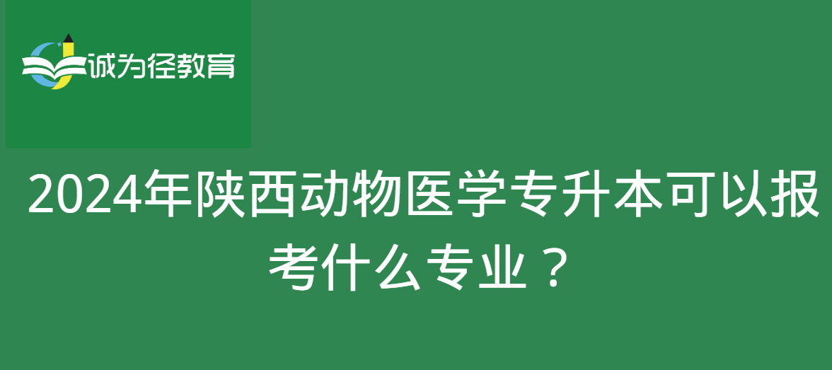 2024年陕西动物医学专升本可以报考什么专业？