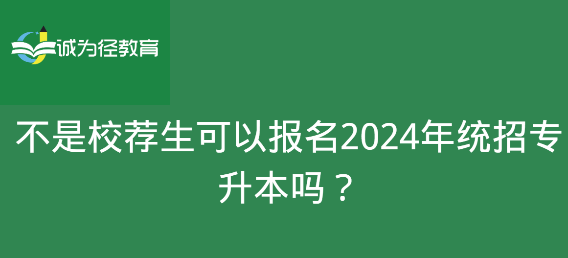 不是校荐生可以报名2024年统招专升本吗？