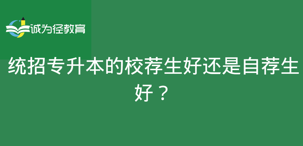 统招专升本的校荐生好还是自荐生好？