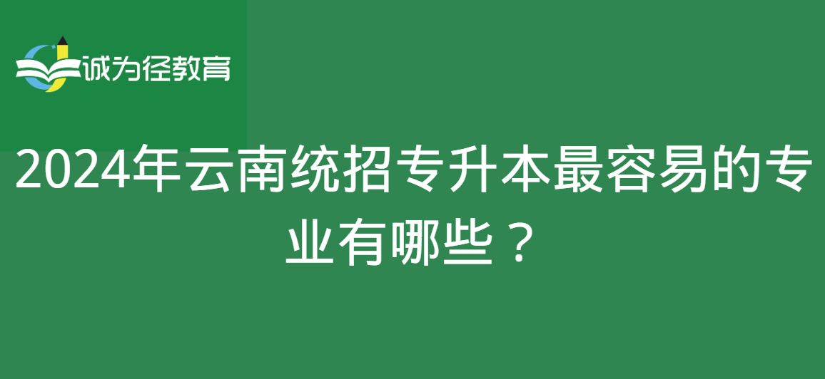 2024年云南统招专升本最容易的专业有哪些？