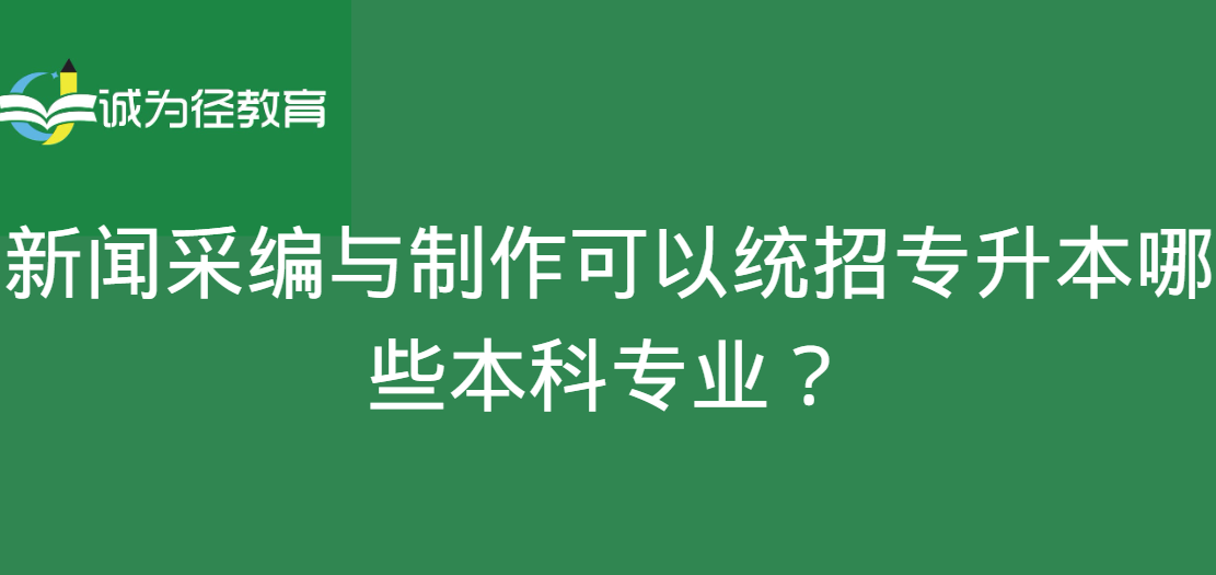 新闻采编与制作可以统招专升本哪些本科专业？