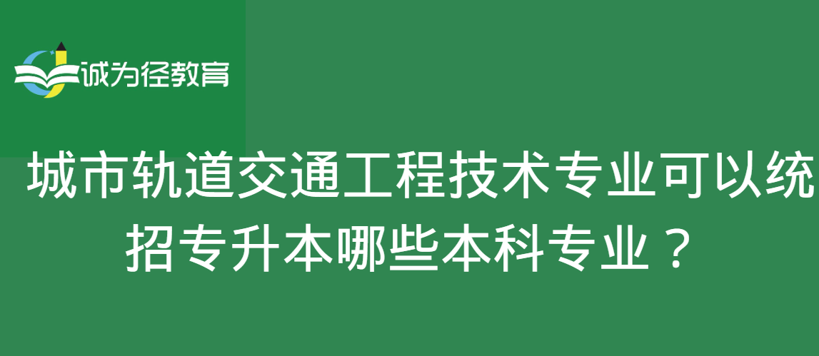 城市轨道交通工程技术专业可以统招专升本哪些本科专业？