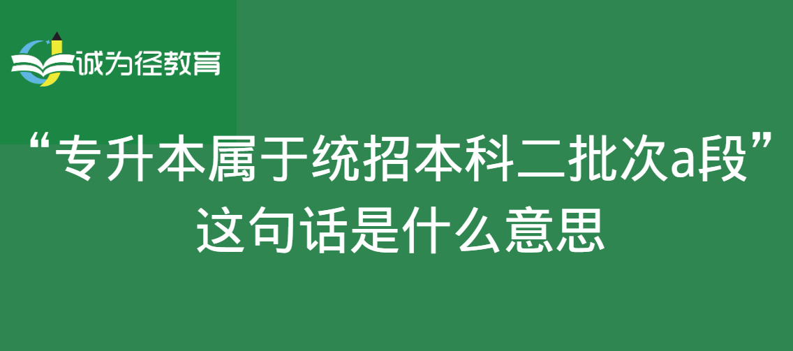 专升本属于统招本科二批次a段”这句话是什么意思