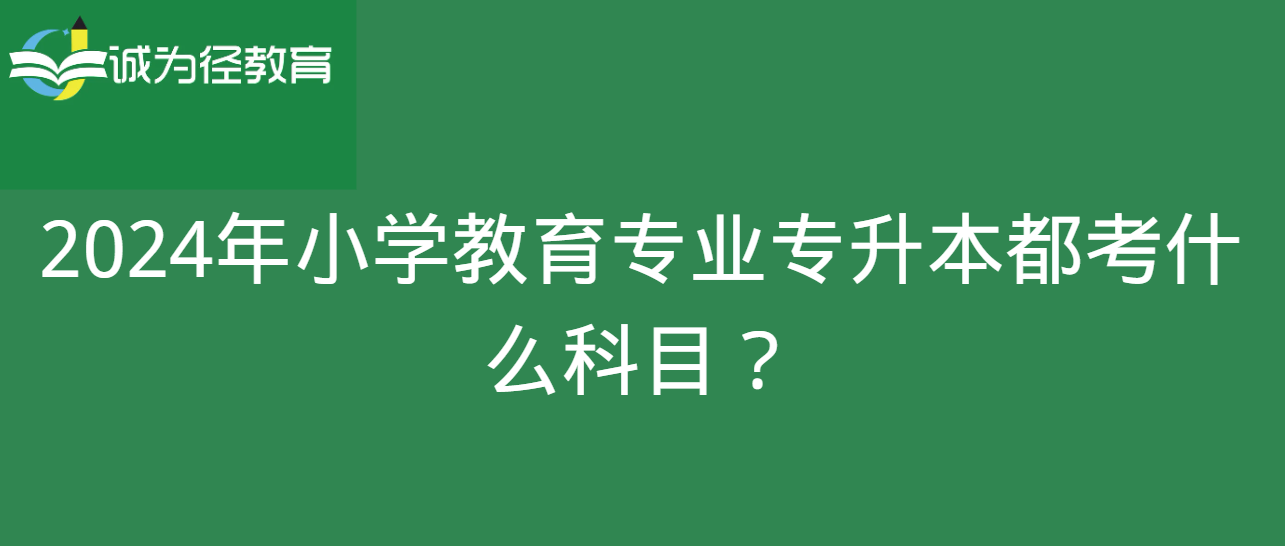 2024年小学教育专业专升本都考什么科目？