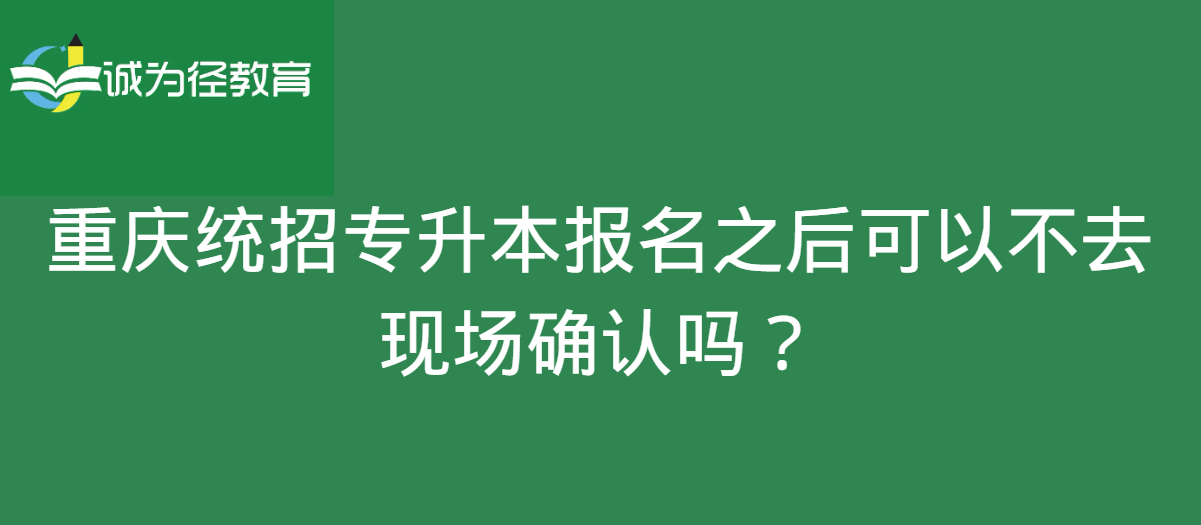 重庆统招专升本报名之后可以不去现场确认吗？