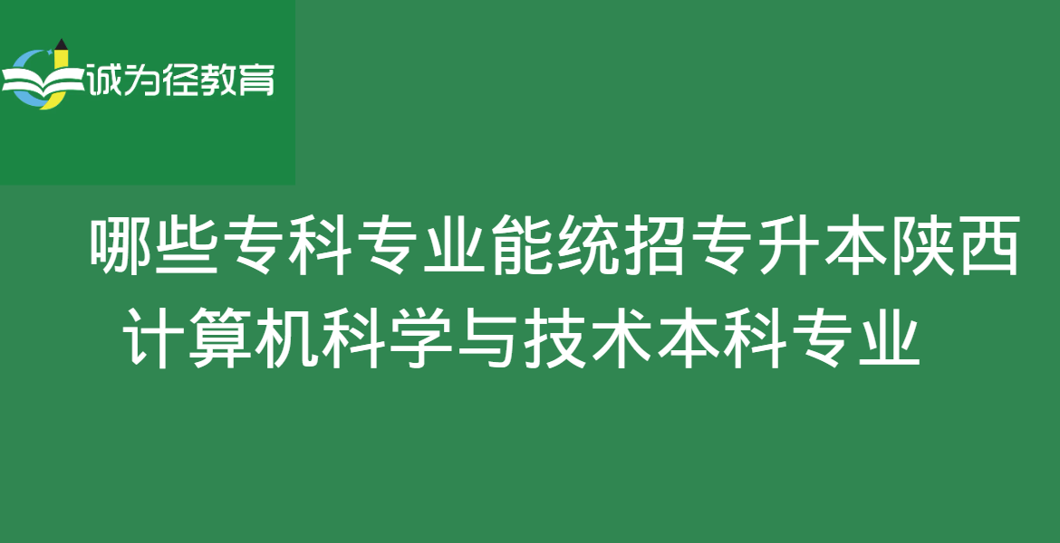 　哪些专科专业能统招专升本陕西计算机科学与技术本科专业