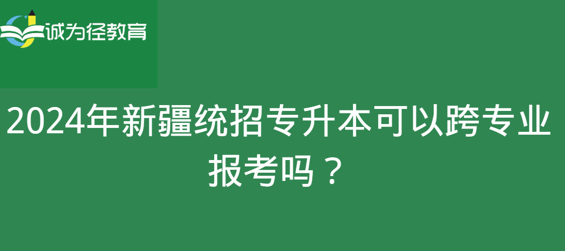 2024年新疆统招专升本可以跨专业报考吗？