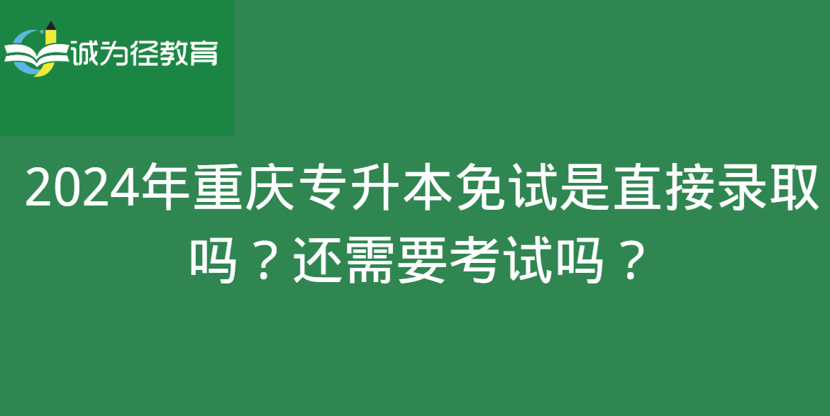 2024年重庆专升本免试是直接录取吗？还需要考试吗？