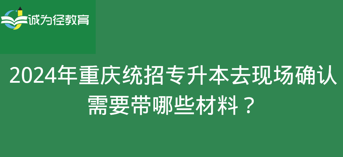 2024年重庆统招专升本去现场确认需要带哪些材料？