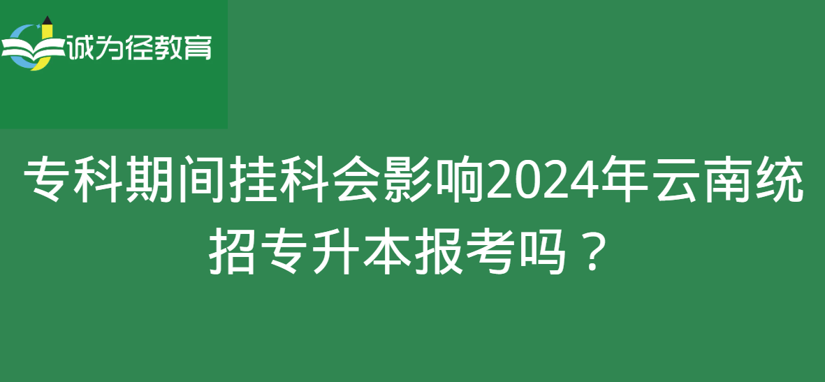 专科期间挂科会影响2024年云南统招专升本报考吗？ 