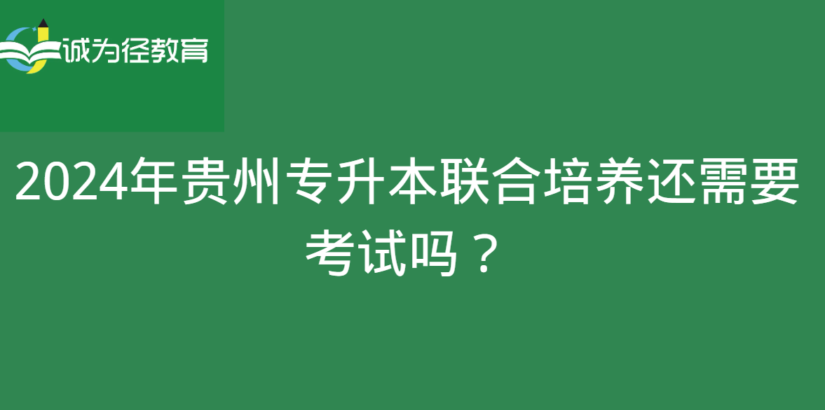 2024年贵州专升本联合培养还需要考试吗？