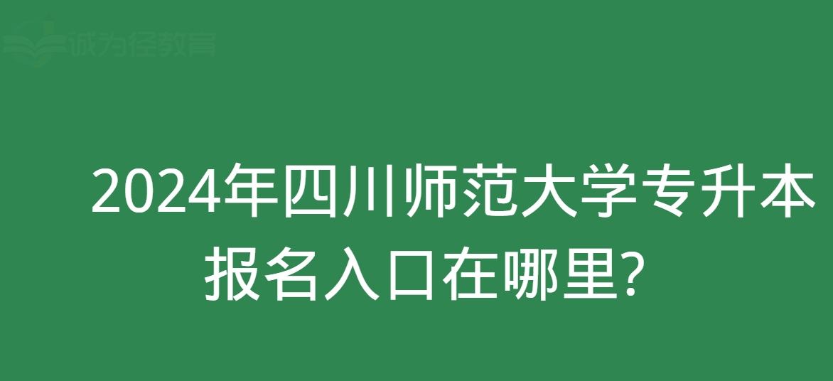 2024年四川师范大学专升本报名入口在哪里?